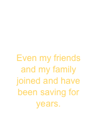 Click here to Start Saving  

Even my friends and my family joined and have been saving for years.